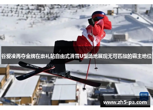 谷爱凌再夺金牌在崇礼站自由式滑雪U型场地展现无可匹敌的霸主地位