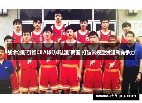 战术创新引领CBA球队崛起新局面 打破常规激发强劲竞争力