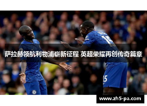 萨拉赫领航利物浦崭新征程 英超荣耀再创传奇篇章