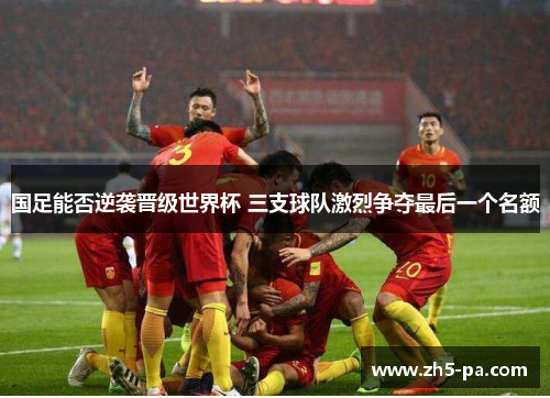 国足能否逆袭晋级世界杯 三支球队激烈争夺最后一个名额