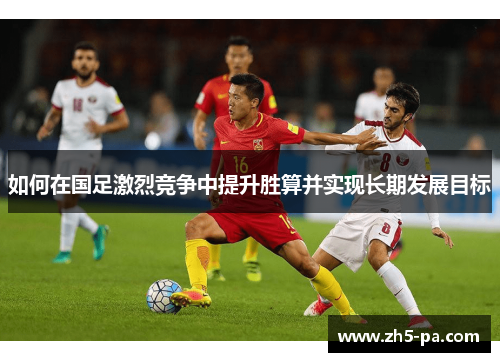 如何在国足激烈竞争中提升胜算并实现长期发展目标