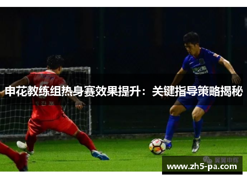 申花教练组热身赛效果提升：关键指导策略揭秘