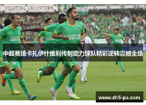 中超赛场卡扎伊什维利传射助力球队精彩逆转震撼全场