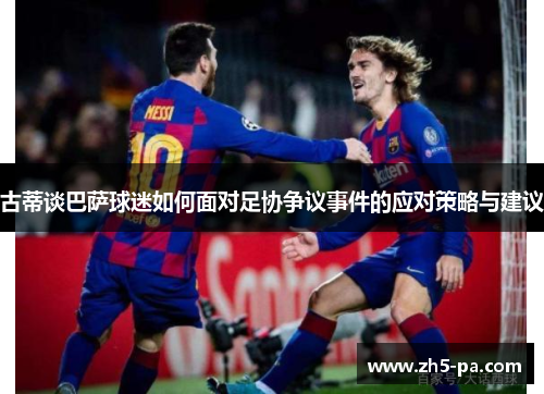 古蒂谈巴萨球迷如何面对足协争议事件的应对策略与建议