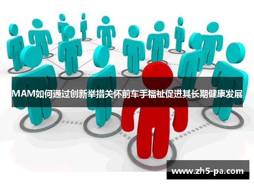 MAM如何通过创新举措关怀前车手福祉促进其长期健康发展