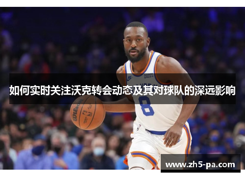 如何实时关注沃克转会动态及其对球队的深远影响