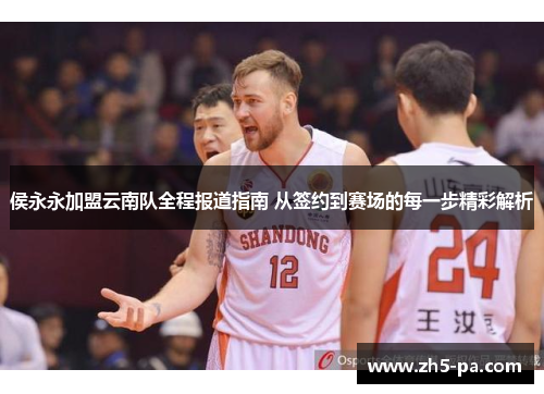 侯永永加盟云南队全程报道指南 从签约到赛场的每一步精彩解析