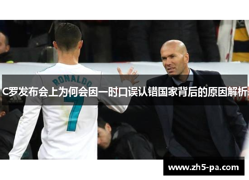 C罗发布会上为何会因一时口误认错国家背后的原因解析