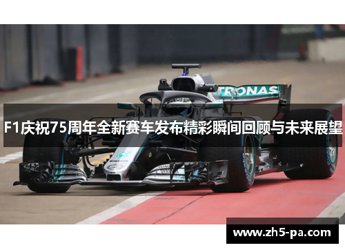 F1庆祝75周年全新赛车发布精彩瞬间回顾与未来展望