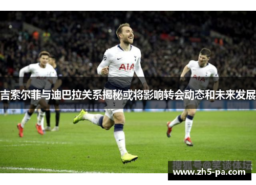 吉索尔菲与迪巴拉关系揭秘或将影响转会动态和未来发展