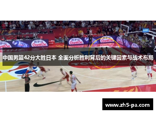 中国男篮42分大胜日本 全面分析胜利背后的关键因素与战术布局