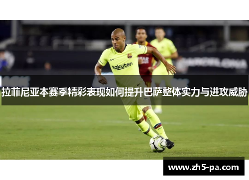 拉菲尼亚本赛季精彩表现如何提升巴萨整体实力与进攻威胁