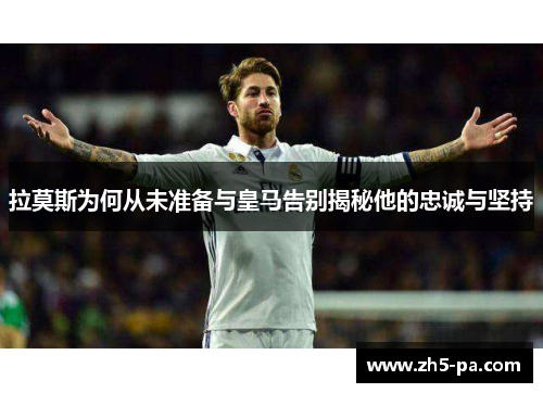 拉莫斯为何从未准备与皇马告别揭秘他的忠诚与坚持