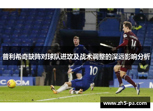 普利希奇缺阵对球队进攻及战术调整的深远影响分析