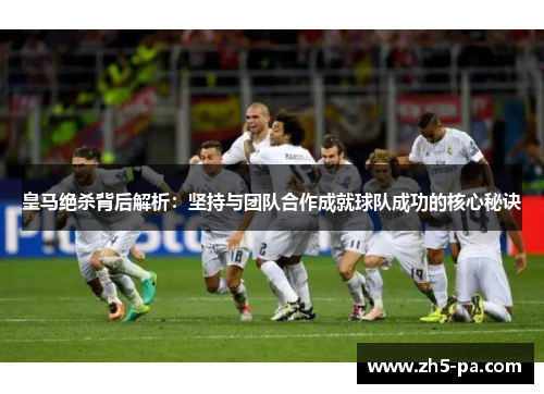 皇马绝杀背后解析：坚持与团队合作成就球队成功的核心秘诀