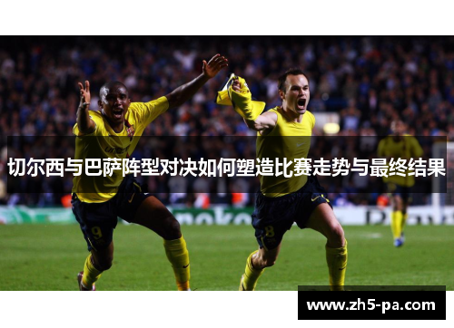 切尔西与巴萨阵型对决如何塑造比赛走势与最终结果