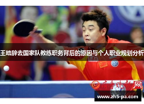 王皓辞去国家队教练职务背后的原因与个人职业规划分析