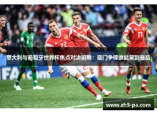 意大利与葡萄牙世界杯焦点对决前瞻：豪门争锋谁能笑到最后