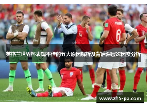 英格兰世界杯表现不佳的五大原因解析及背后深层次因素分析
