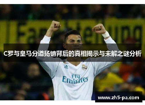 C罗与皇马分道扬镳背后的真相揭示与未解之谜分析