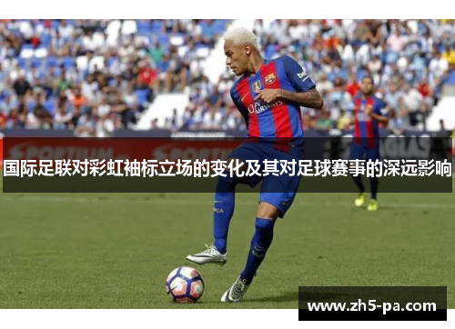 国际足联对彩虹袖标立场的变化及其对足球赛事的深远影响 国际足联对彩虹袖标立场的变化及其对足球赛事的深远影响