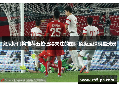 突尼斯门将推荐五位值得关注的国际顶级足球明星球员