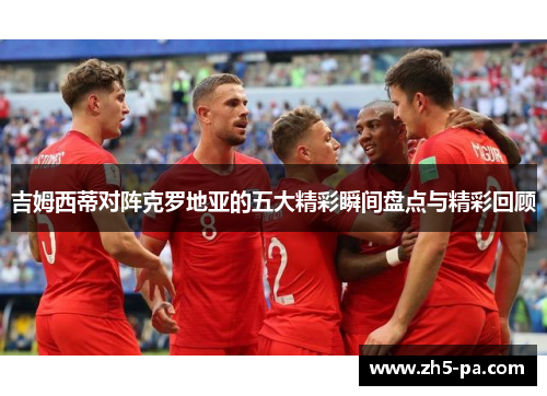 吉姆西蒂对阵克罗地亚的五大精彩瞬间盘点与精彩回顾