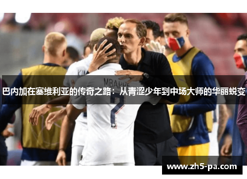 巴内加在塞维利亚的传奇之路：从青涩少年到中场大师的华丽蜕变