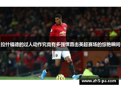 拉什福德的过人动作究竟有多强悍直击英超赛场的惊艳瞬间