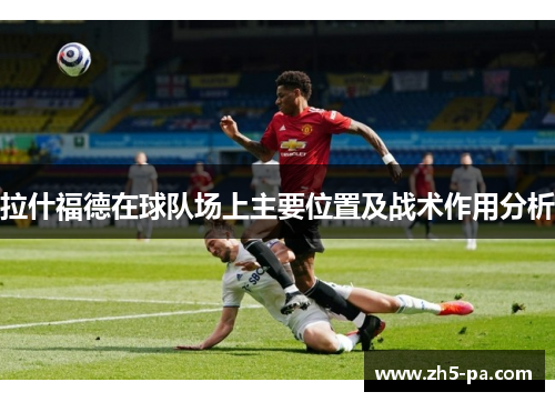 拉什福德在球队场上主要位置及战术作用分析