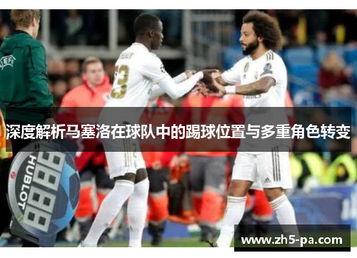 深度解析马塞洛在球队中的踢球位置与多重角色转变