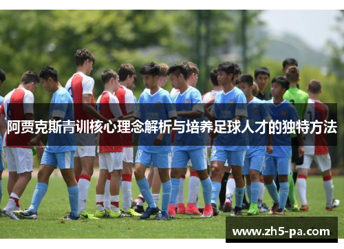 阿贾克斯青训核心理念解析与培养足球人才的独特方法