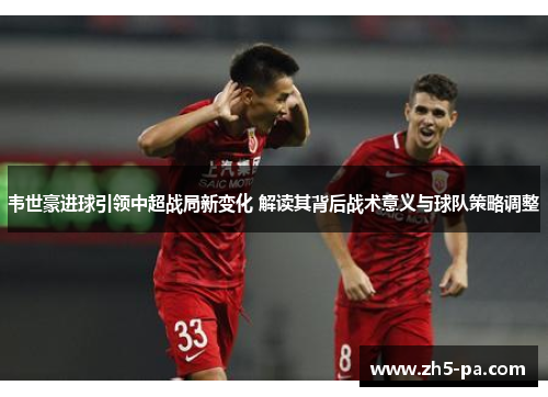 韦世豪进球引领中超战局新变化 解读其背后战术意义与球队策略调整