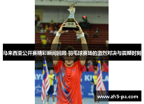 马来西亚公开赛精彩瞬间回顾 羽毛球赛场的激烈对决与震撼时刻 马来西亚公开赛精彩瞬间回顾 羽毛球赛场的激烈对决与震撼时刻