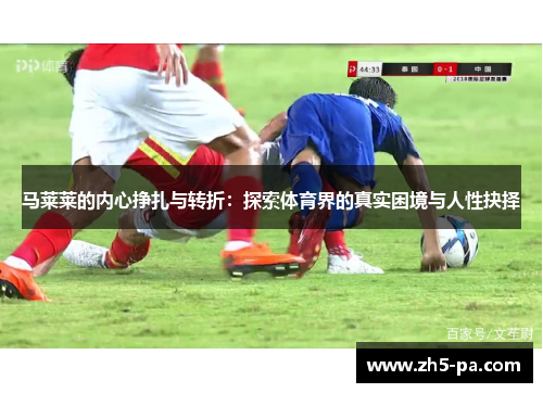马莱莱的内心挣扎与转折:探索体育界的真实困境与人性抉择 马莱莱的内心挣扎与转折:探索体育界的真实困境与人性抉择
