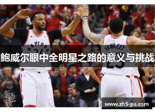 鲍威尔眼中全明星之路的意义与挑战 鲍威尔眼中全明星之路的意义与挑战