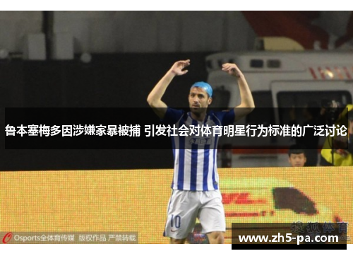 鲁本塞梅多因涉嫌家暴被捕 引发社会对体育明星行为标准的广泛讨论 鲁本塞梅多因涉嫌家暴被捕 引发社会对体育明星行为标准的广泛讨论