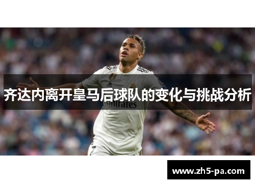 齐达内离开皇马后球队的变化与挑战分析 齐达内离开皇马后球队的变化与挑战分析
