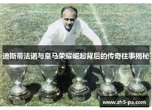 迪斯蒂法诺与皇马荣耀崛起背后的传奇往事揭秘 迪斯蒂法诺与皇马荣耀崛起背后的传奇往事揭秘
