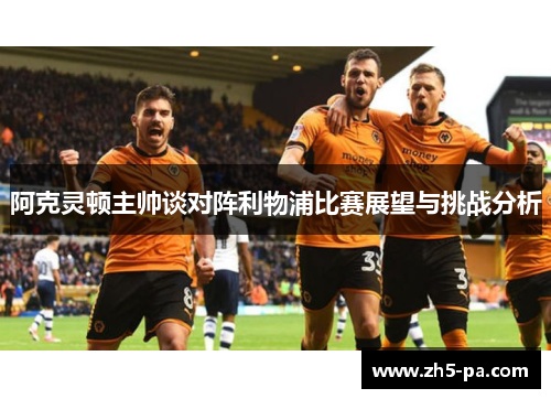 阿克灵顿主帅谈对阵利物浦比赛展望与挑战分析 阿克灵顿主帅谈对阵利物浦比赛展望与挑战分析
