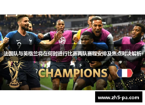 法国队与英格兰将在何时进行比赛两队赛程安排及焦点对决解析