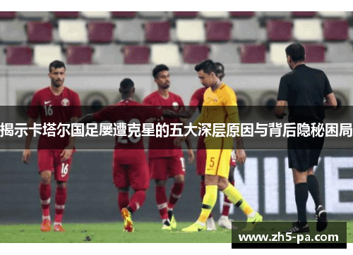 揭示卡塔尔国足屡遭克星的五大深层原因与背后隐秘困局