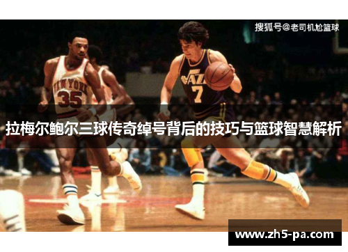 拉梅尔鲍尔三球传奇绰号背后的技巧与篮球智慧解析