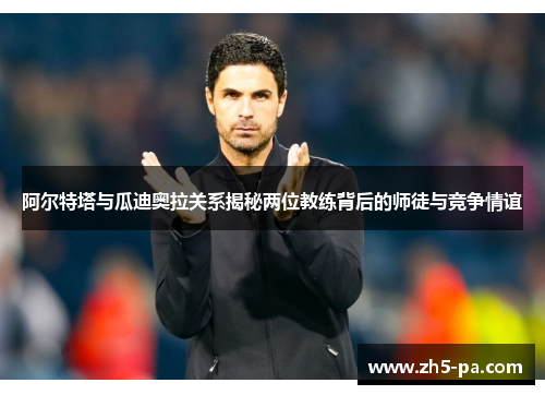 阿尔特塔与瓜迪奥拉关系揭秘两位教练背后的师徒与竞争情谊