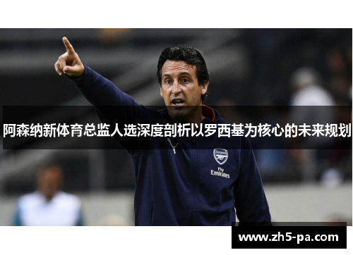 阿森纳新体育总监人选深度剖析以罗西基为核心的未来规划