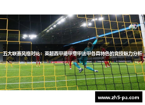 五大联赛风格对比：英超西甲德甲意甲法甲各具特色的竞技魅力分析