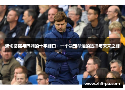 波切蒂诺与热刺的十字路口：一个决定命运的选择与未来之路