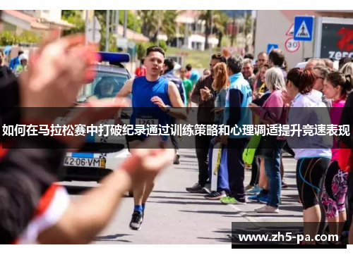 如何在马拉松赛中打破纪录通过训练策略和心理调适提升竞速表现