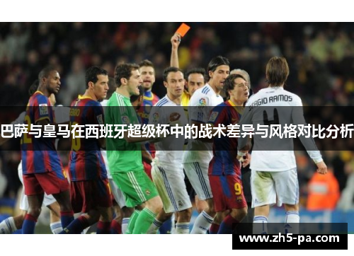 巴萨与皇马在西班牙超级杯中的战术差异与风格对比分析