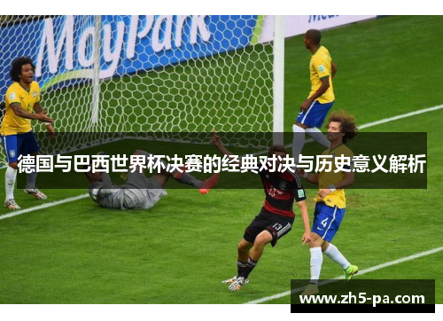 德国与巴西世界杯决赛的经典对决与历史意义解析